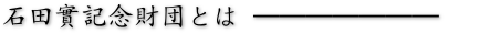 石田實記念財団とは-------
